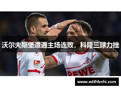 沃尔夫斯堡遭遇主场连败，科隆三球力挫