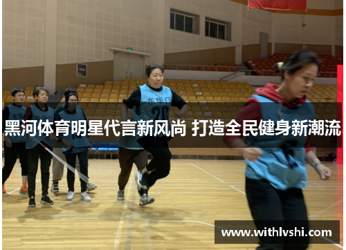 黑河体育明星代言新风尚 打造全民健身新潮流