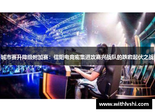 城市赛升降级附加赛：信阳电竞密集进攻嘉兴战队的跌宕起伏之战