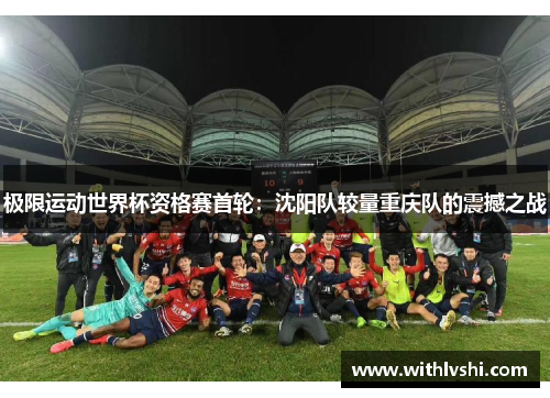 极限运动世界杯资格赛首轮：沈阳队较量重庆队的震撼之战