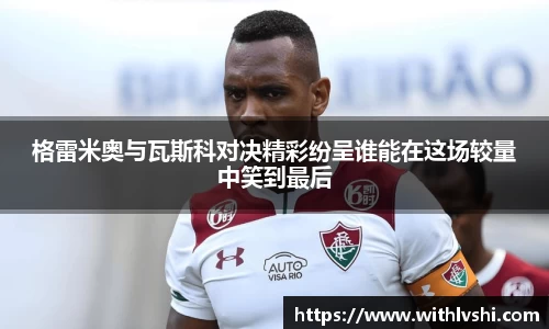 格雷米奥与瓦斯科对决精彩纷呈谁能在这场较量中笑到最后