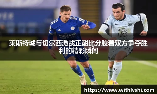 莱斯特城与切尔西激战正酣比分胶着双方争夺胜利的精彩瞬间