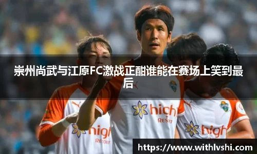 崇州尚武与江原FC激战正酣谁能在赛场上笑到最后